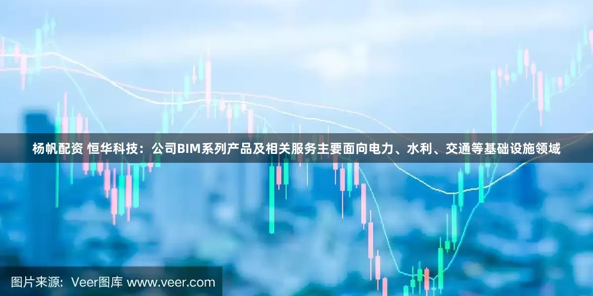 杨帆配资 恒华科技：公司BIM系列产品及相关服务主要面向电力、水利、交通等基础设施领域