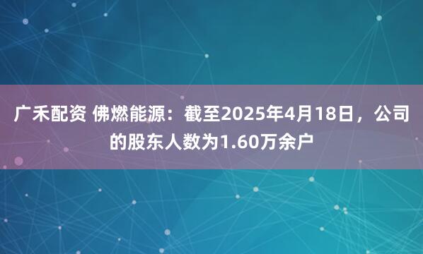 广禾配资 佛燃能源：截至2025年4月18日，公司的股东人数为1.60万余户
