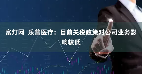 富灯网  乐普医疗：目前关税政策对公司业务影响较低