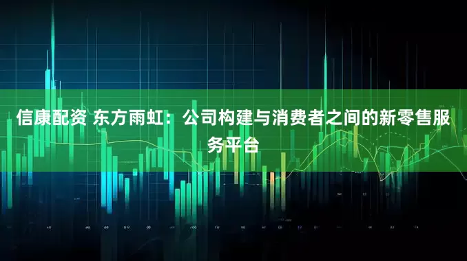 信康配资 东方雨虹：公司构建与消费者之间的新零售服务平台