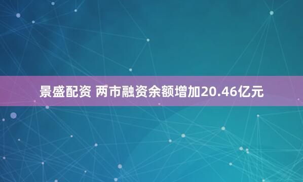 景盛配资 两市融资余额增加20.46亿元