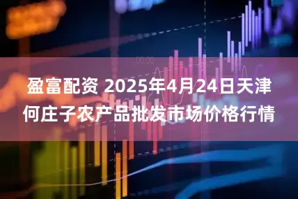 盈富配资 2025年4月24日天津何庄子农产品批发市场价格行情