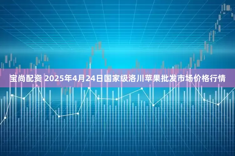 宝尚配资 2025年4月24日国家级洛川苹果批发市场价格行情