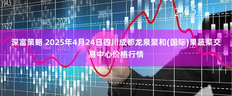 深富策略 2025年4月24日四川成都龙泉聚和(国际)果蔬菜交易中心价格行情