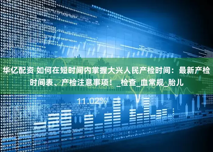 华亿配资 如何在短时间内掌握大兴人民产检时间：最新产检时间表、产检注意事项！_检查_血常规_胎儿