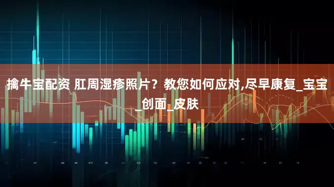 擒牛宝配资 肛周湿疹照片？教您如何应对,尽早康复_宝宝_创面_皮肤