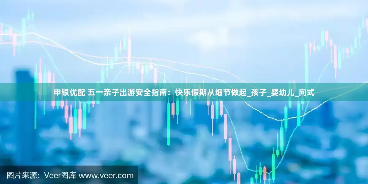 申银优配 五一亲子出游安全指南：快乐假期从细节做起_孩子_婴幼儿_向式