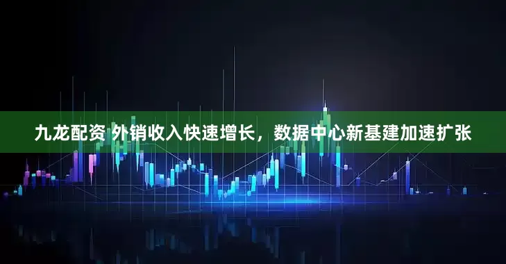九龙配资 外销收入快速增长，数据中心新基建加速扩张