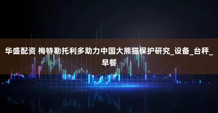 华盛配资 梅特勒托利多助力中国大熊猫保护研究_设备_台秤_早餐
