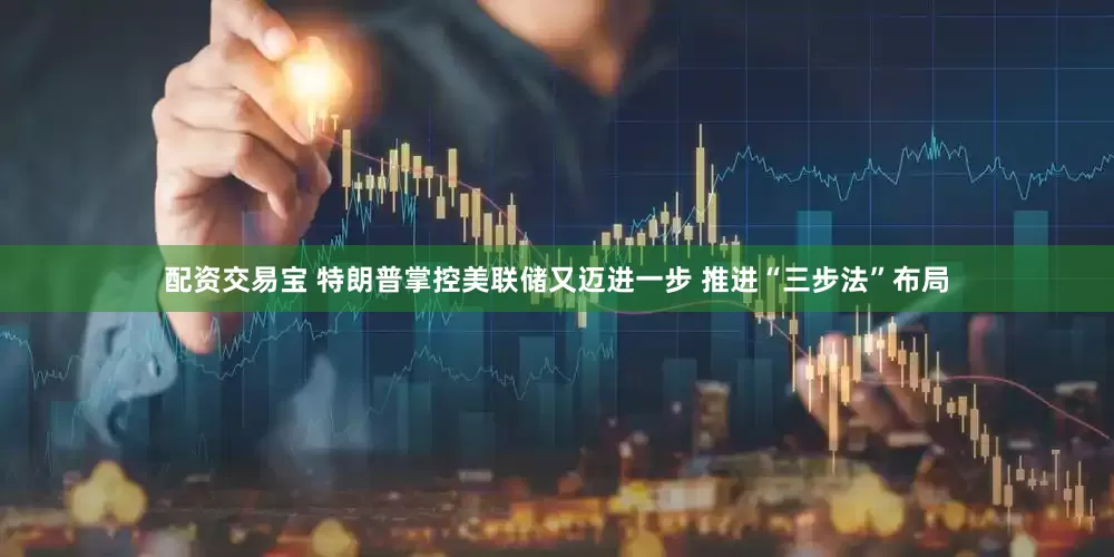 配资交易宝 特朗普掌控美联储又迈进一步 推进“三步法”布局