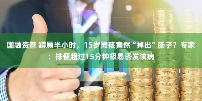 国融资管 蹲厕半小时，15岁男孩竟然“掉出”肠子？专家：排便超过15分钟极易诱发该病