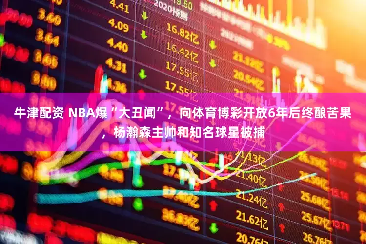 牛津配资 NBA爆“大丑闻”，向体育博彩开放6年后终酿苦果，杨瀚森主帅和知名球星被捕