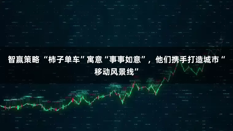 智赢策略 “柿子单车”寓意“事事如意”，他们携手打造城市“移动风景线”