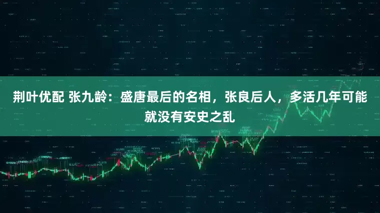 荆叶优配 张九龄：盛唐最后的名相，张良后人，多活几年可能就没有安史之乱