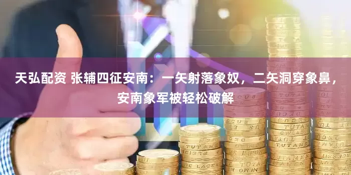 天弘配资 张辅四征安南：一矢射落象奴，二矢洞穿象鼻，安南象军被轻松破解