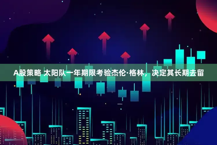 A股策略 太阳队一年期限考验杰伦·格林，决定其长期去留